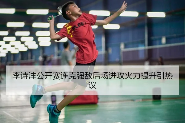 李诗沣公开赛连克强敌后场进攻火力提升引热议